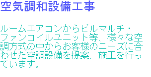 空気調和設備工事 ルームエアコンからビルマルチ・ファンコイルユニット等、様々な空調方式の中からお客様のニーズに合わせた空調設備を提案、施工を行っています。